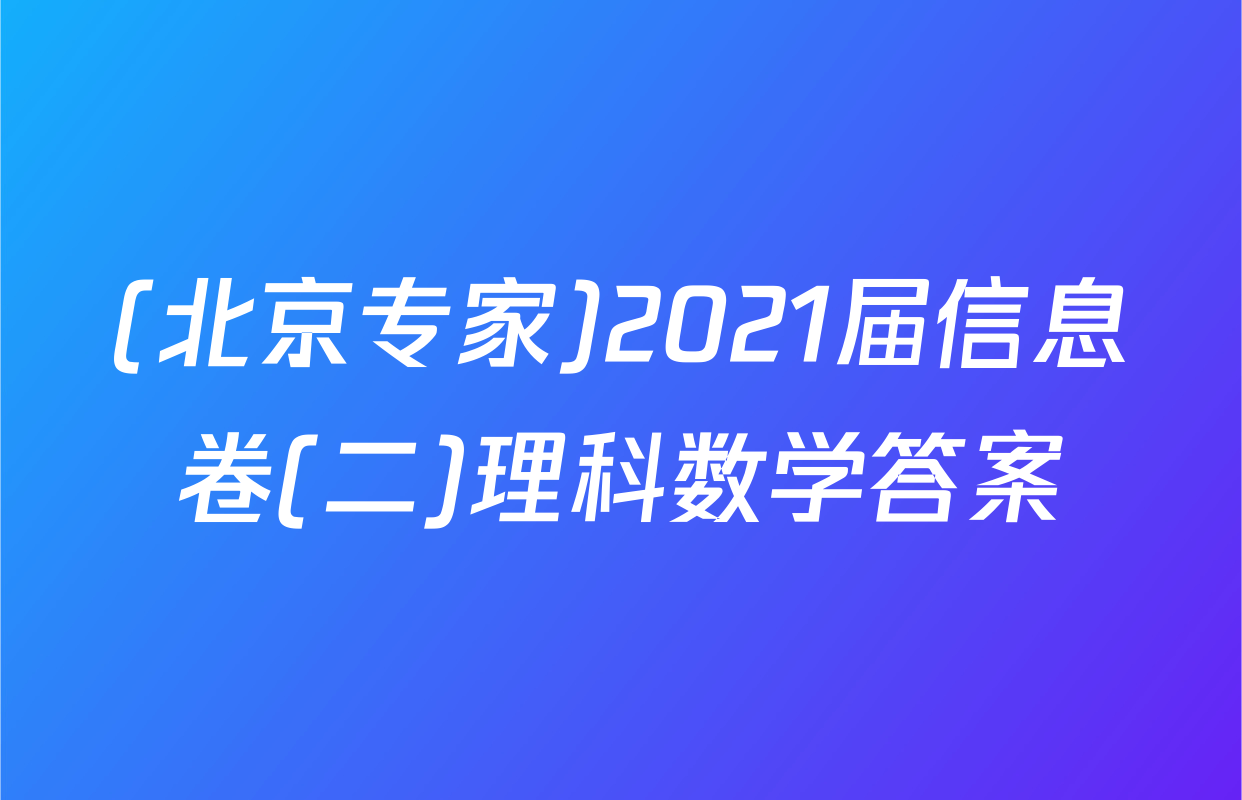 (北京专家)2021届信息卷(二)理科数学答案