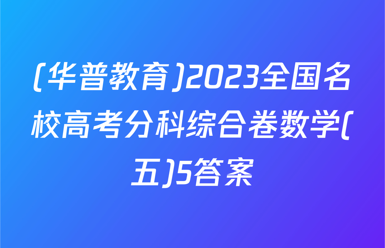 (华普教育)2023全国名校高考分科综合卷数学(五)5答案