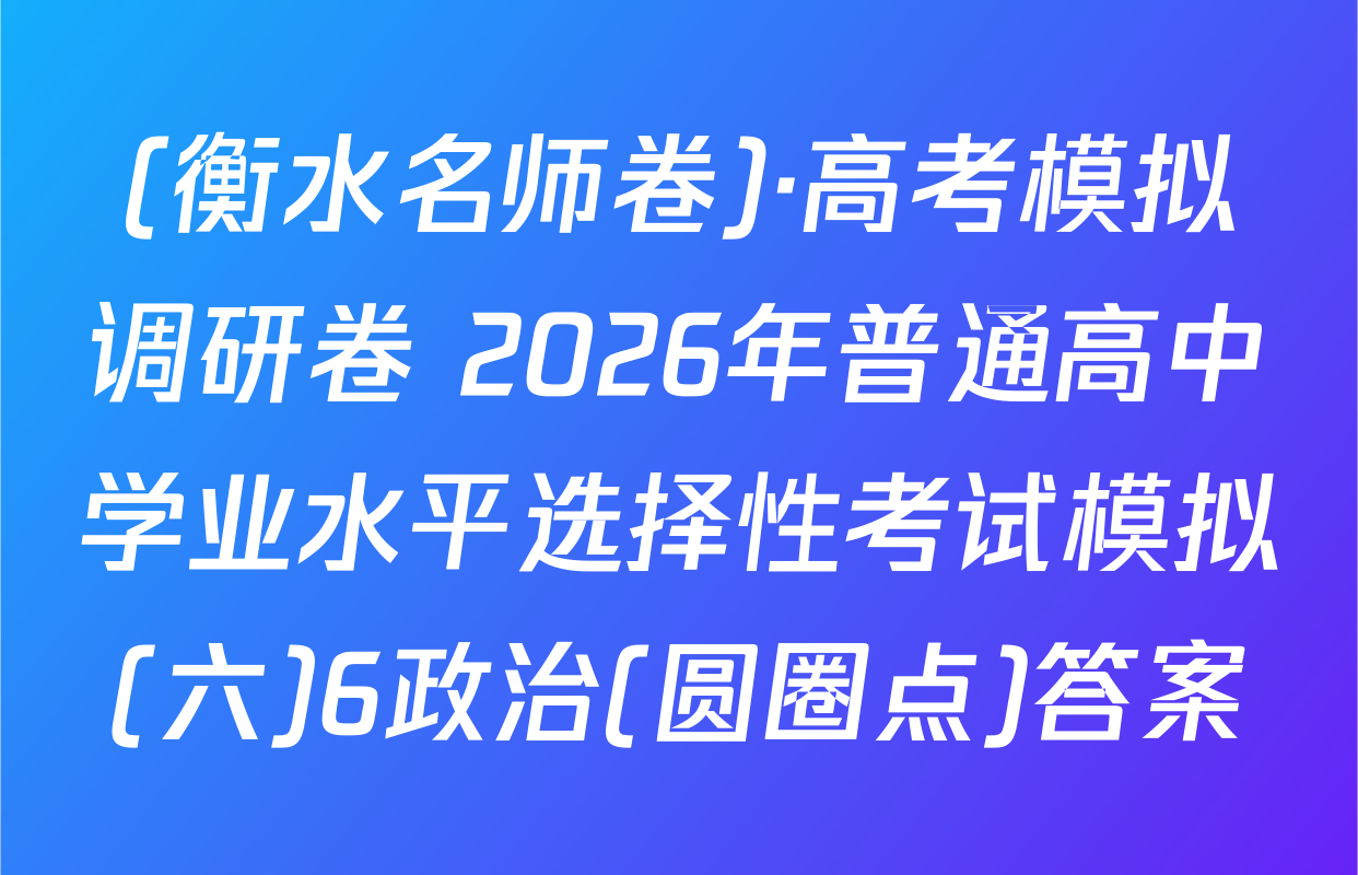 (衡水名师卷)·高考模拟调研卷 2026年普通高中学业水平选择性考试模拟(六)6政治(圆圈点)答案