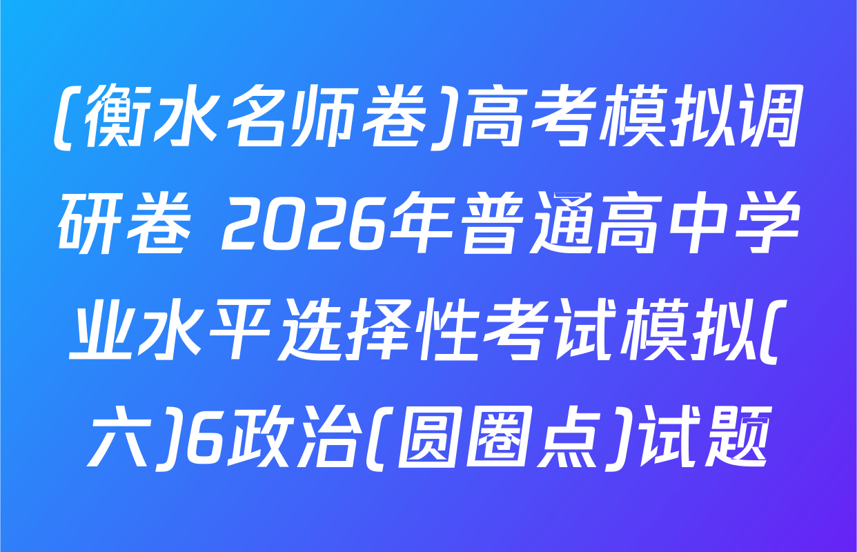 (衡水名师卷)高考模拟调研卷 2026年普通高中学业水平选择性考试模拟(六)6政治(圆圈点)试题