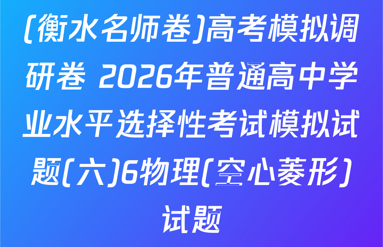 (衡水名师卷)高考模拟调研卷 2026年普通高中学业水平选择性考试模拟试题(六)6物理(空心菱形)试题