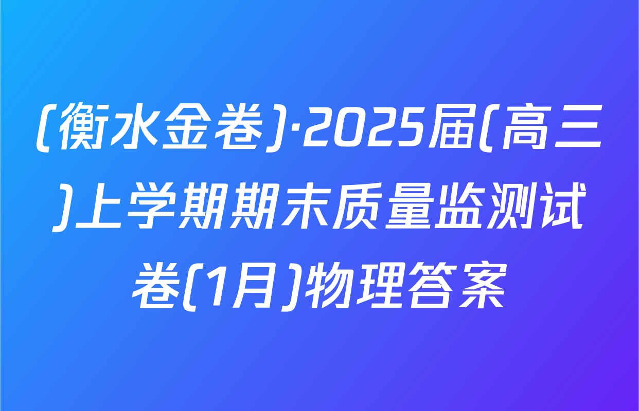 (衡水金卷)·2025届(高三)上学期期末质量监测试卷(1月)物理答案