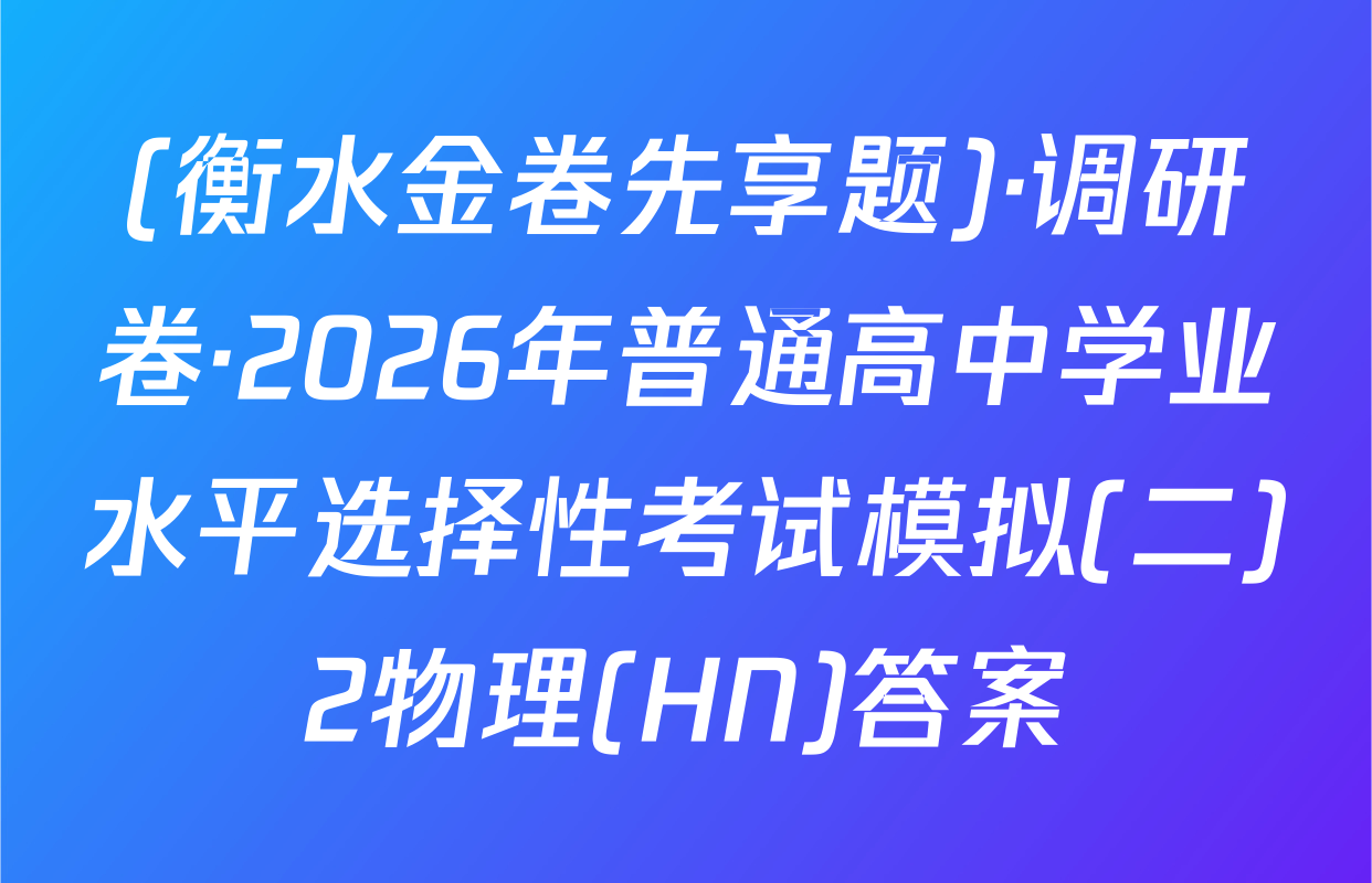 (衡水金卷先享题)·调研卷·2026年普通高中学业水平选择性考试模拟(二)2物理(HN)答案