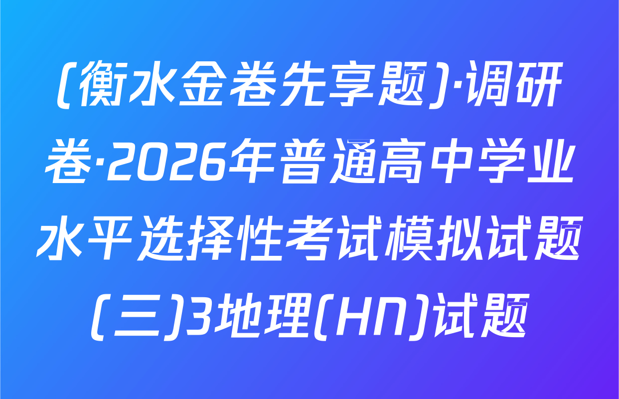 (衡水金卷先享题)·调研卷·2026年普通高中学业水平选择性考试模拟试题(三)3地理(HN)试题