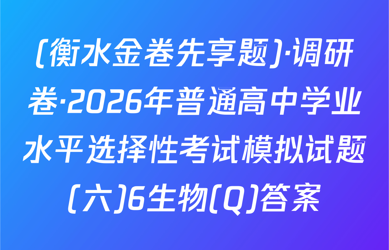 (衡水金卷先享题)·调研卷·2026年普通高中学业水平选择性考试模拟试题(六)6生物(Q)答案