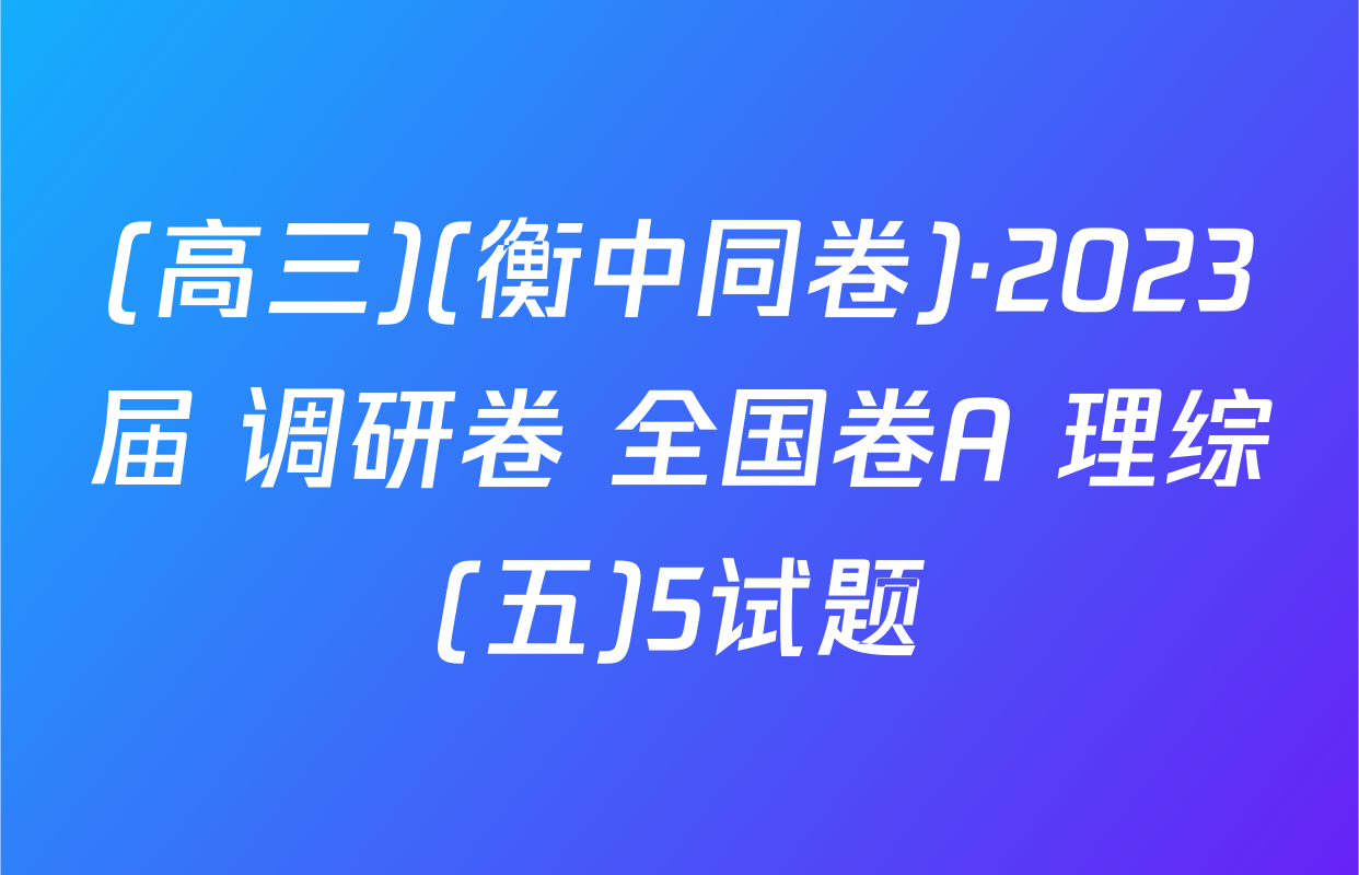 (高三)(衡中同卷)·2023届 调研卷 全国卷A 理综(五)5试题