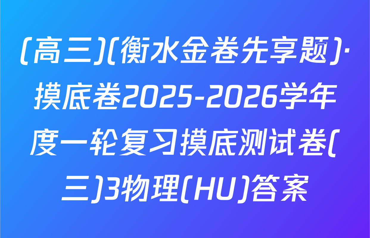 (高三)(衡水金卷先享题)·摸底卷2025-2026学年度一轮复习摸底测试卷(三)3物理(HU)答案