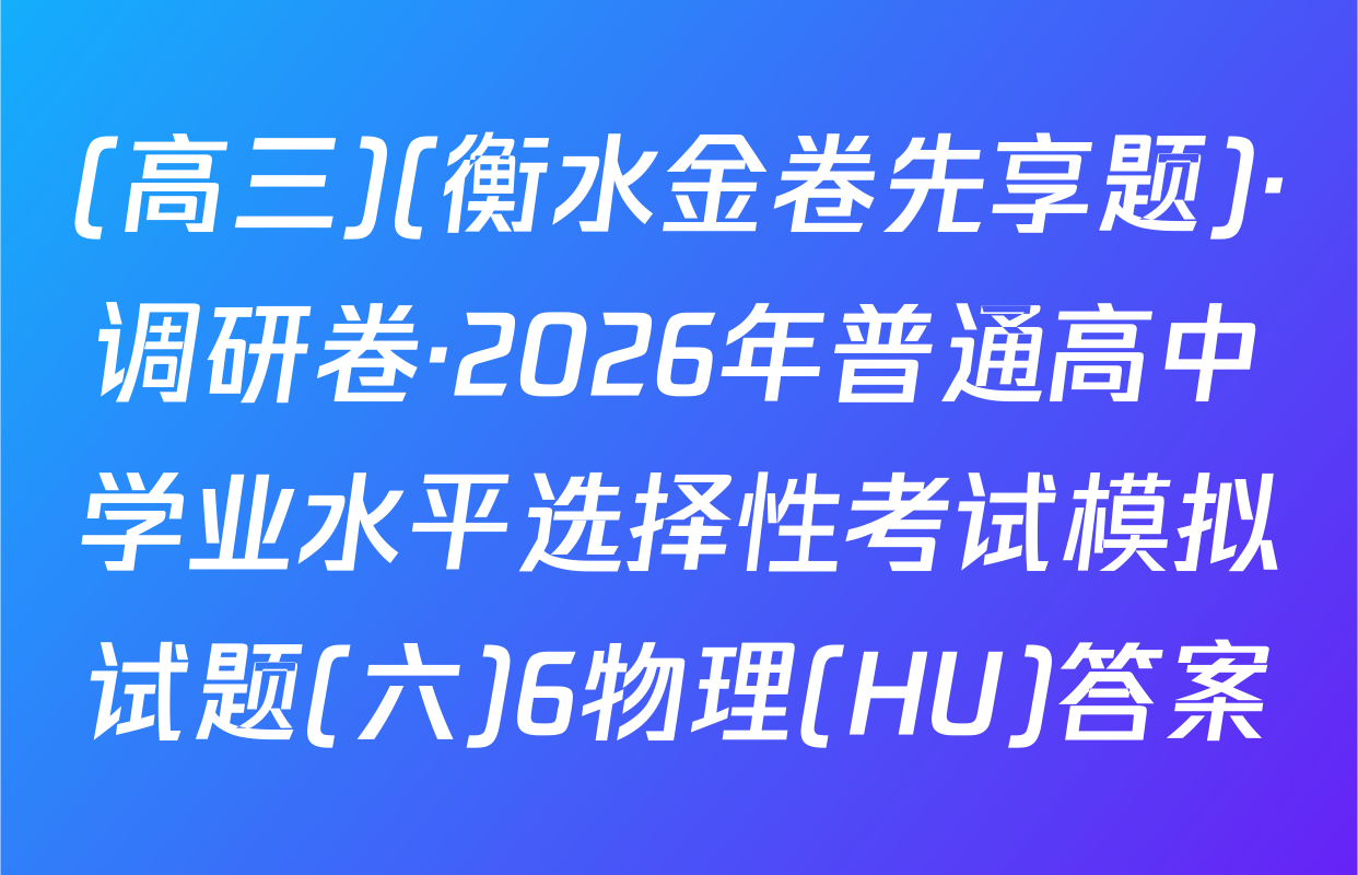 (高三)(衡水金卷先享题)·调研卷·2026年普通高中学业水平选择性考试模拟试题(六)6物理(HU)答案
