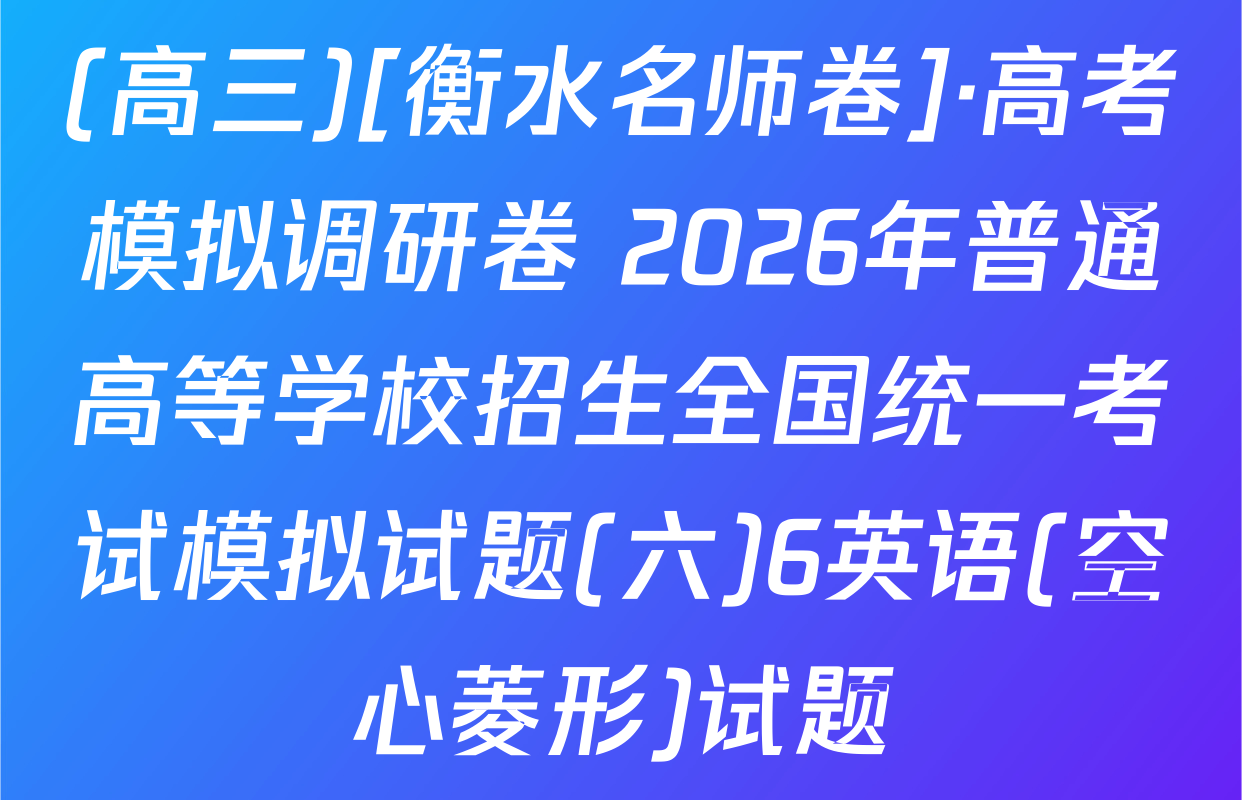 (高三)[衡水名师卷]·高考模拟调研卷 2026年普通高等学校招生全国统一考试模拟试题(六)6英语(空心菱形)试题
