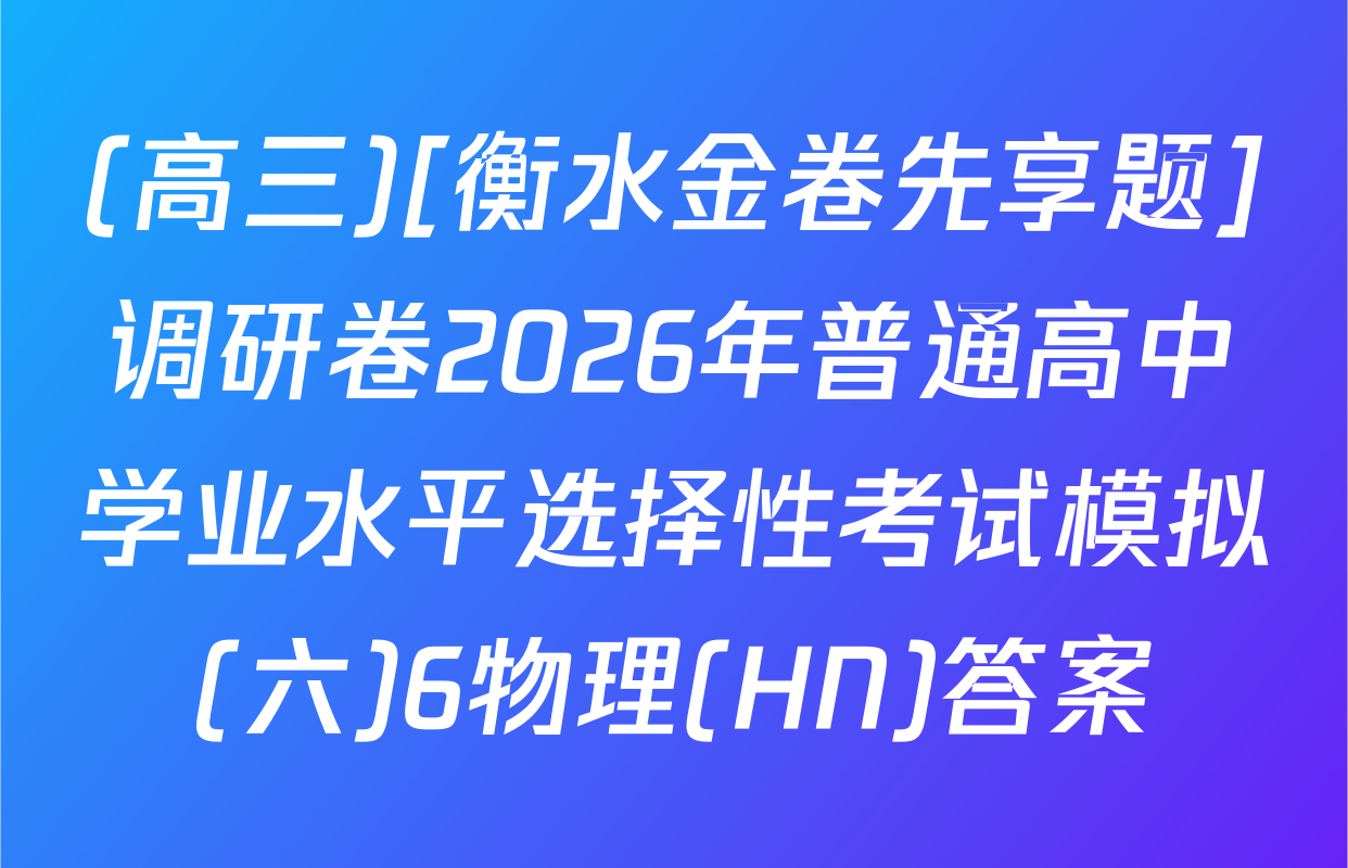 (高三)[衡水金卷先享题]调研卷2026年普通高中学业水平选择性考试模拟(六)6物理(HN)答案