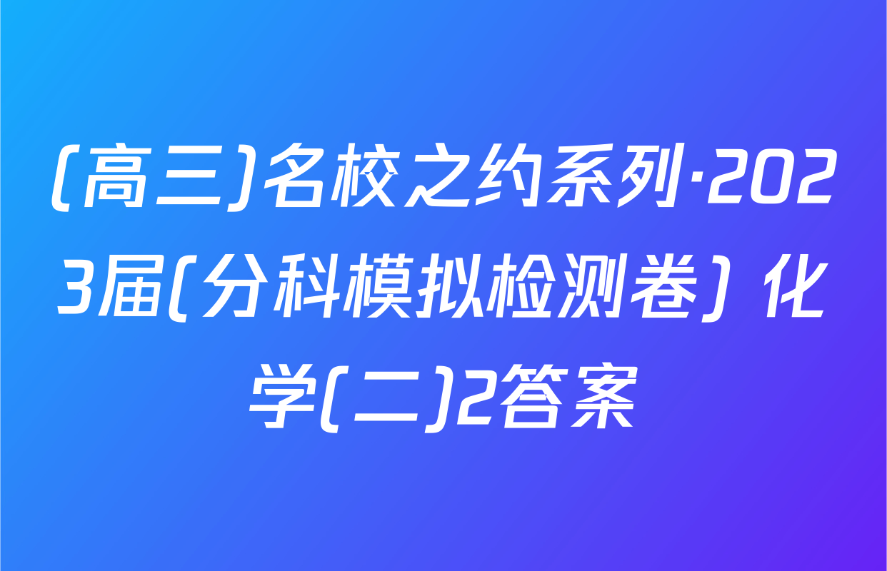 (高三)名校之约系列·2023届(分科模拟检测卷) 化学(二)2答案