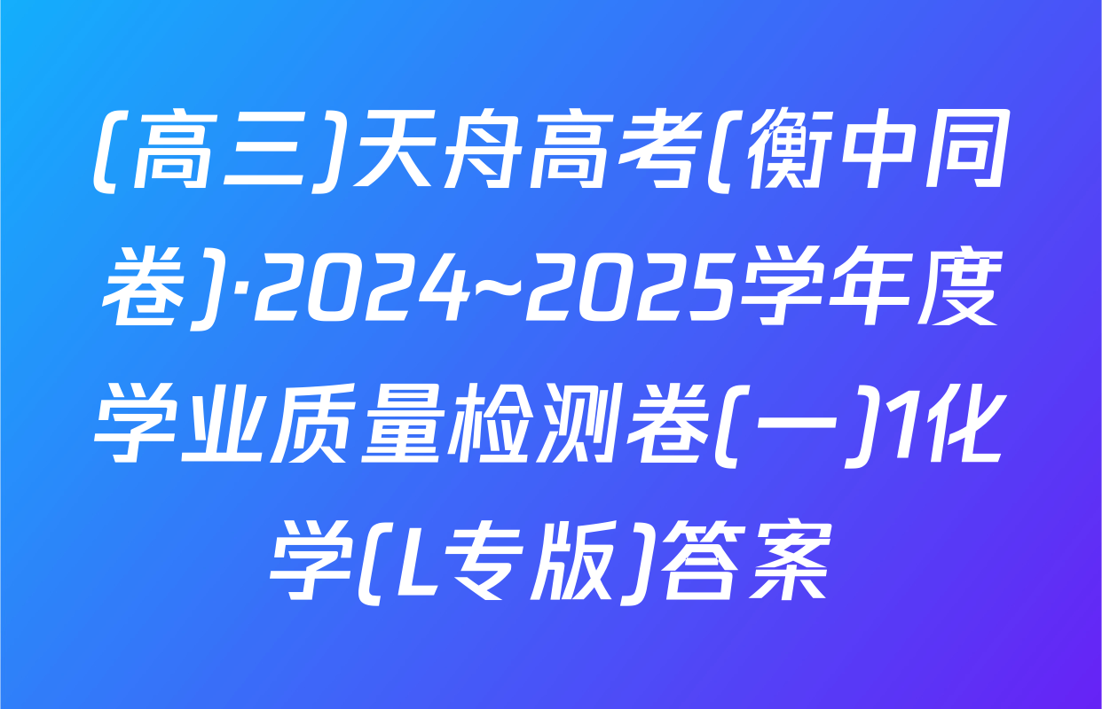 (高三)天舟高考(衡中同卷)·2024~2025学年度学业质量检测卷(一)1化学(L专版)答案