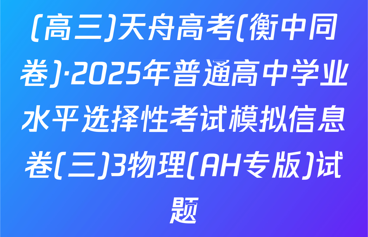 (高三)天舟高考(衡中同卷)·2025年普通高中学业水平选择性考试模拟信息卷(三)3物理(AH专版)试题