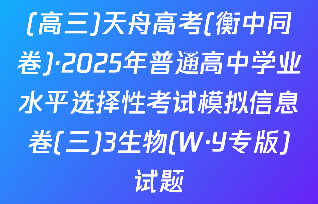(高三)天舟高考(衡中同卷)·2025年普通高中学业水平选择性考试模拟信息卷(三)3生物(W·Y专版)试题