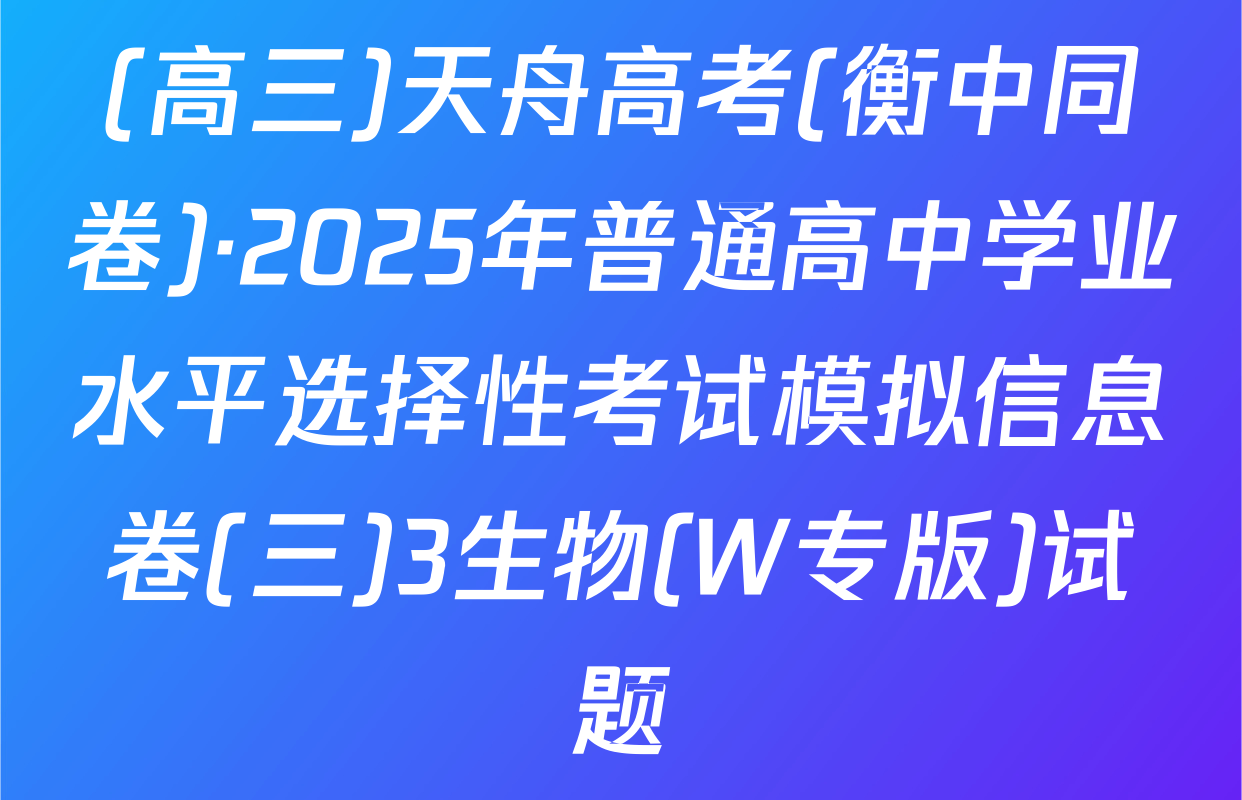 (高三)天舟高考(衡中同卷)·2025年普通高中学业水平选择性考试模拟信息卷(三)3生物(W专版)试题