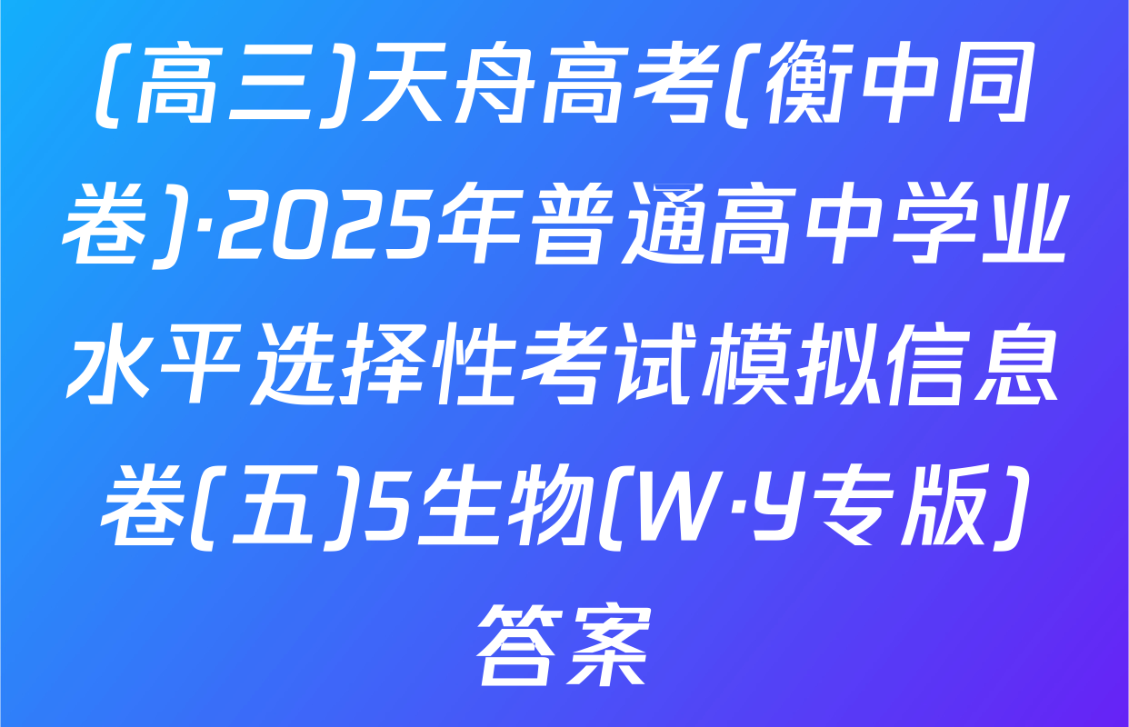 (高三)天舟高考(衡中同卷)·2025年普通高中学业水平选择性考试模拟信息卷(五)5生物(W·Y专版)答案