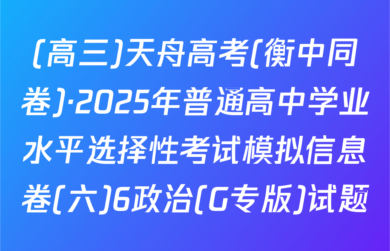 (高三)天舟高考(衡中同卷)·2025年普通高中学业水平选择性考试模拟信息卷(六)6政治(G专版)试题