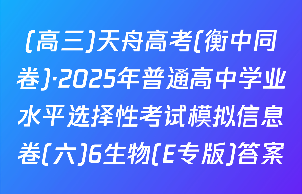 (高三)天舟高考(衡中同卷)·2025年普通高中学业水平选择性考试模拟信息卷(六)6生物(E专版)答案