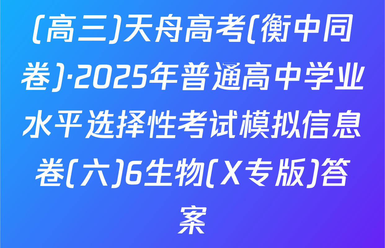 (高三)天舟高考(衡中同卷)·2025年普通高中学业水平选择性考试模拟信息卷(六)6生物(X专版)答案