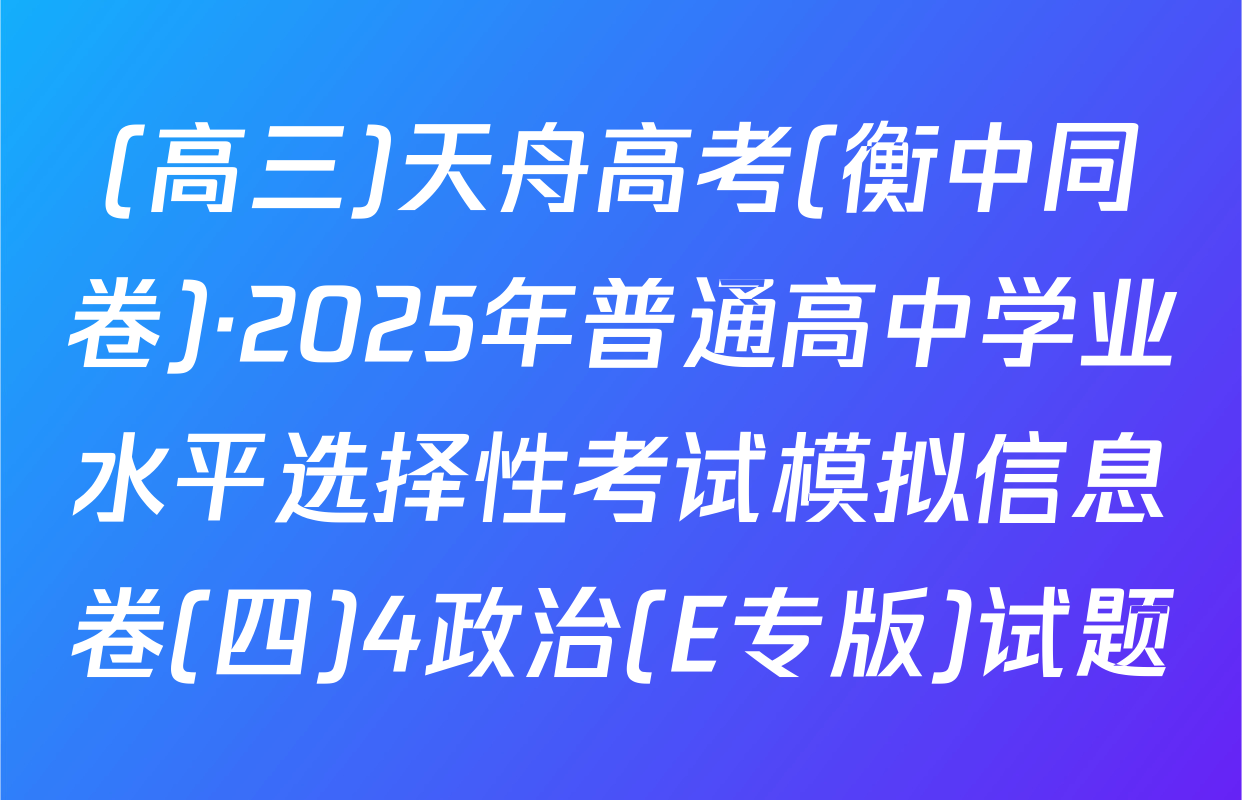 (高三)天舟高考(衡中同卷)·2025年普通高中学业水平选择性考试模拟信息卷(四)4政治(E专版)试题