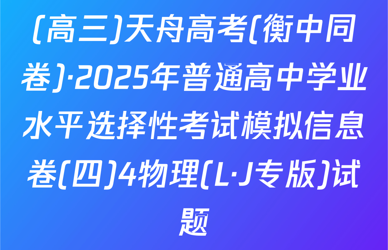 (高三)天舟高考(衡中同卷)·2025年普通高中学业水平选择性考试模拟信息卷(四)4物理(L·J专版)试题
