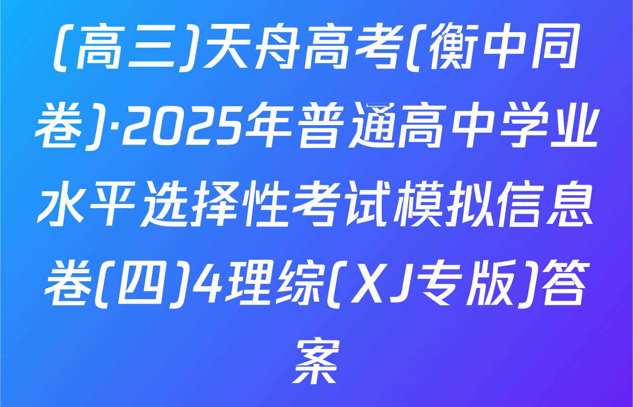 (高三)天舟高考(衡中同卷)·2025年普通高中学业水平选择性考试模拟信息卷(四)4理综(XJ专版)答案