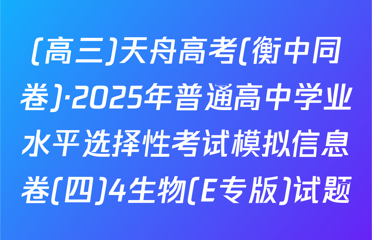 (高三)天舟高考(衡中同卷)·2025年普通高中学业水平选择性考试模拟信息卷(四)4生物(E专版)试题