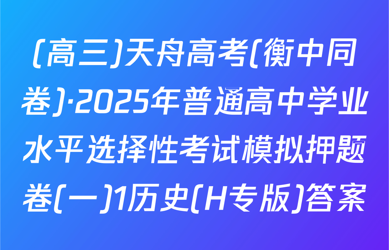 (高三)天舟高考(衡中同卷)·2025年普通高中学业水平选择性考试模拟押题卷(一)1历史(H专版)答案