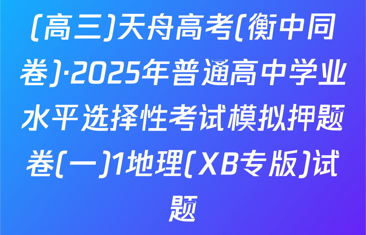 (高三)天舟高考(衡中同卷)·2025年普通高中学业水平选择性考试模拟押题卷(一)1地理(XB专版)试题