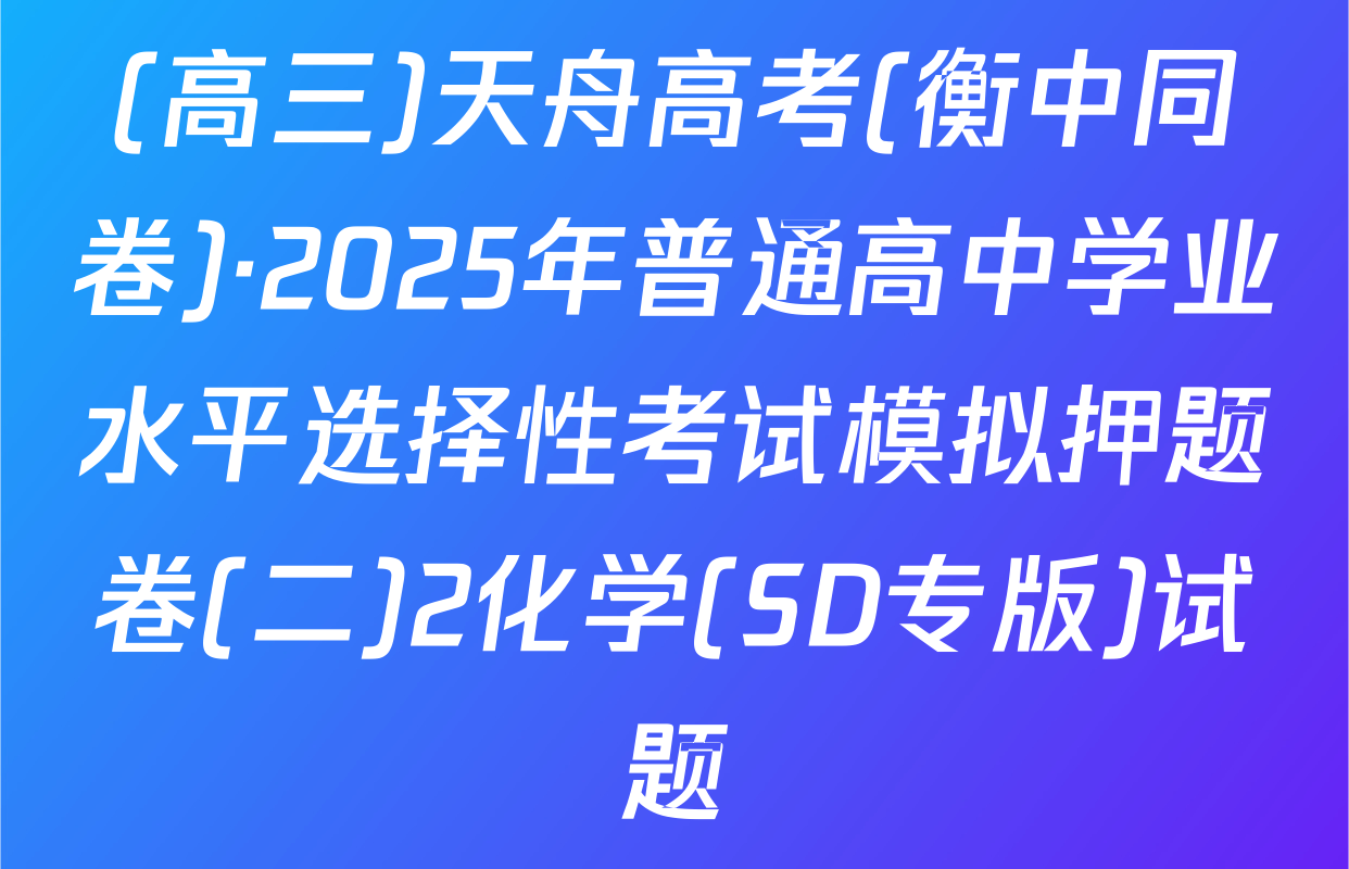 (高三)天舟高考(衡中同卷)·2025年普通高中学业水平选择性考试模拟押题卷(二)2化学(SD专版)试题