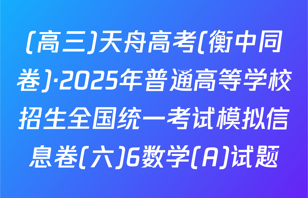 (高三)天舟高考(衡中同卷)·2025年普通高等学校招生全国统一考试模拟信息卷(六)6数学(A)试题