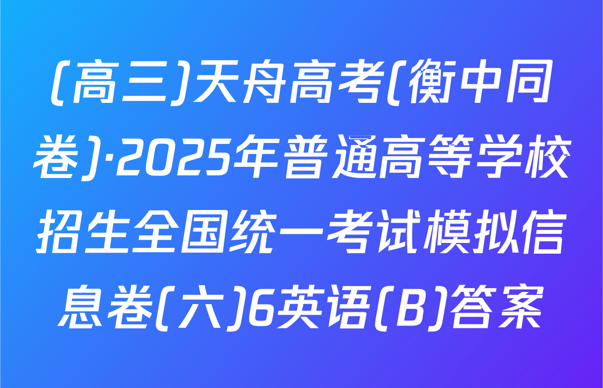 (高三)天舟高考(衡中同卷)·2025年普通高等学校招生全国统一考试模拟信息卷(六)6英语(B)答案
