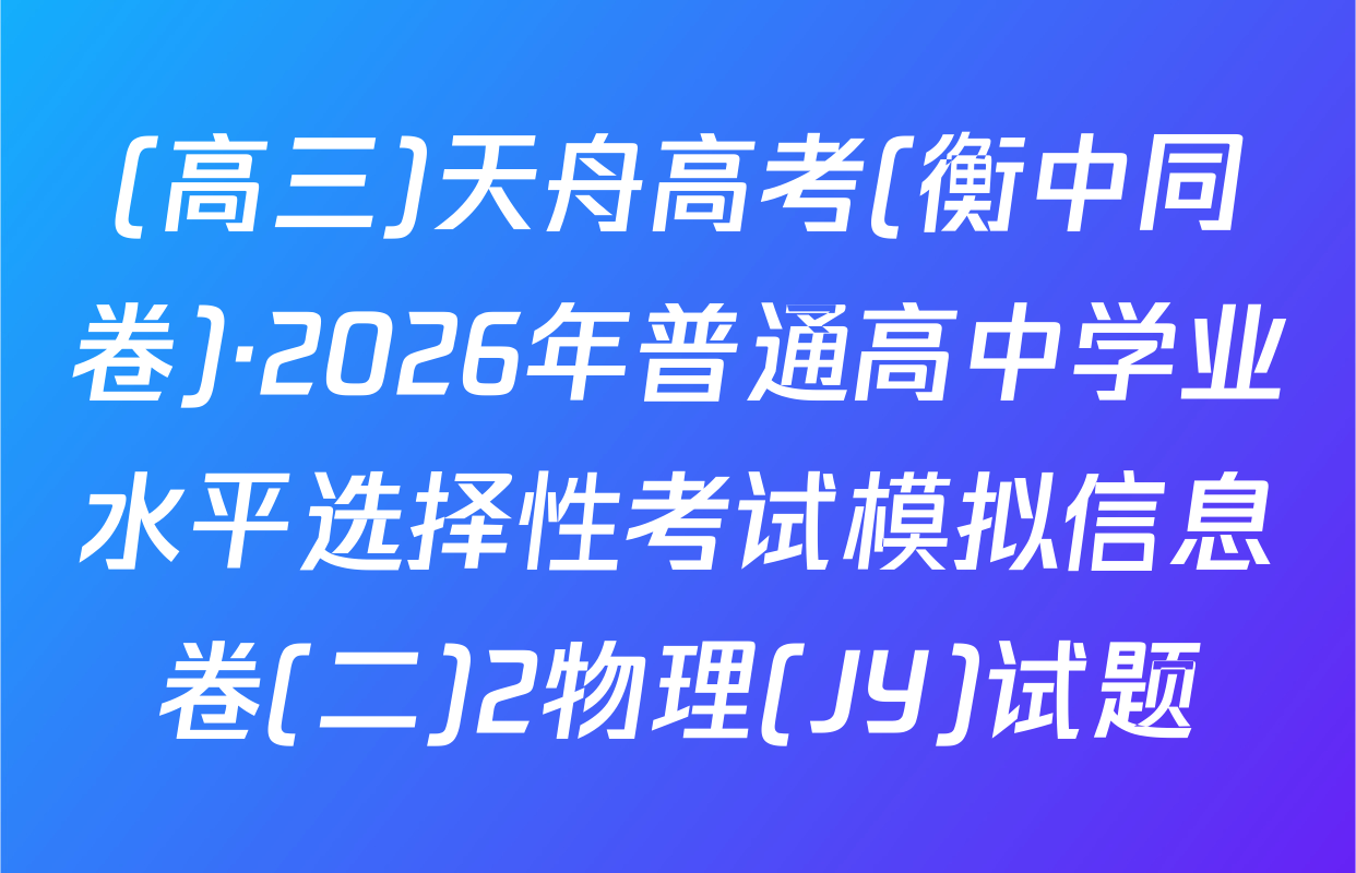 (高三)天舟高考(衡中同卷)·2026年普通高中学业水平选择性考试模拟信息卷(二)2物理(JY)试题