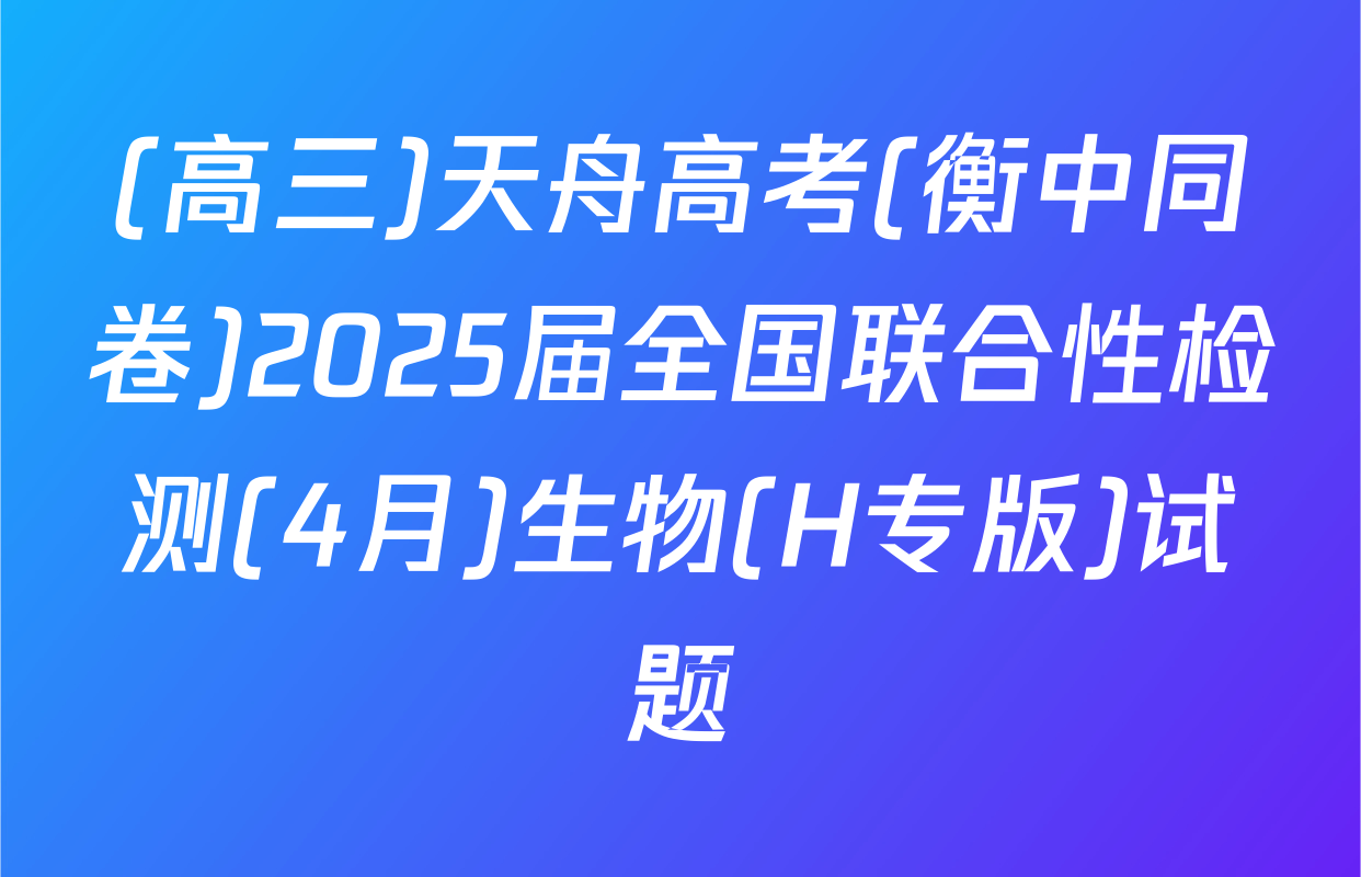 (高三)天舟高考(衡中同卷)2025届全国联合性检测(4月)生物(H专版)试题