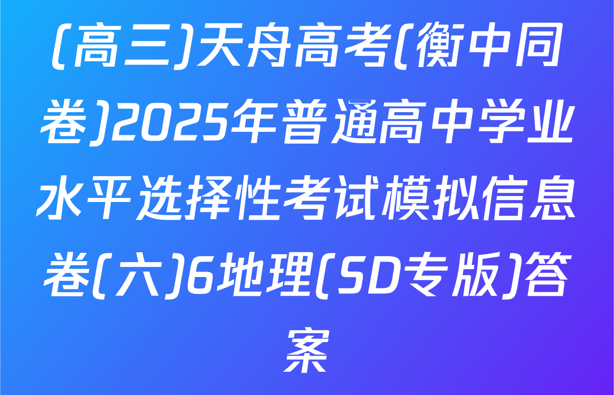 (高三)天舟高考(衡中同卷)2025年普通高中学业水平选择性考试模拟信息卷(六)6地理(SD专版)答案