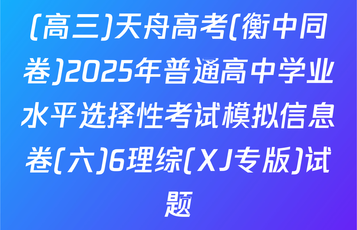(高三)天舟高考(衡中同卷)2025年普通高中学业水平选择性考试模拟信息卷(六)6理综(XJ专版)试题