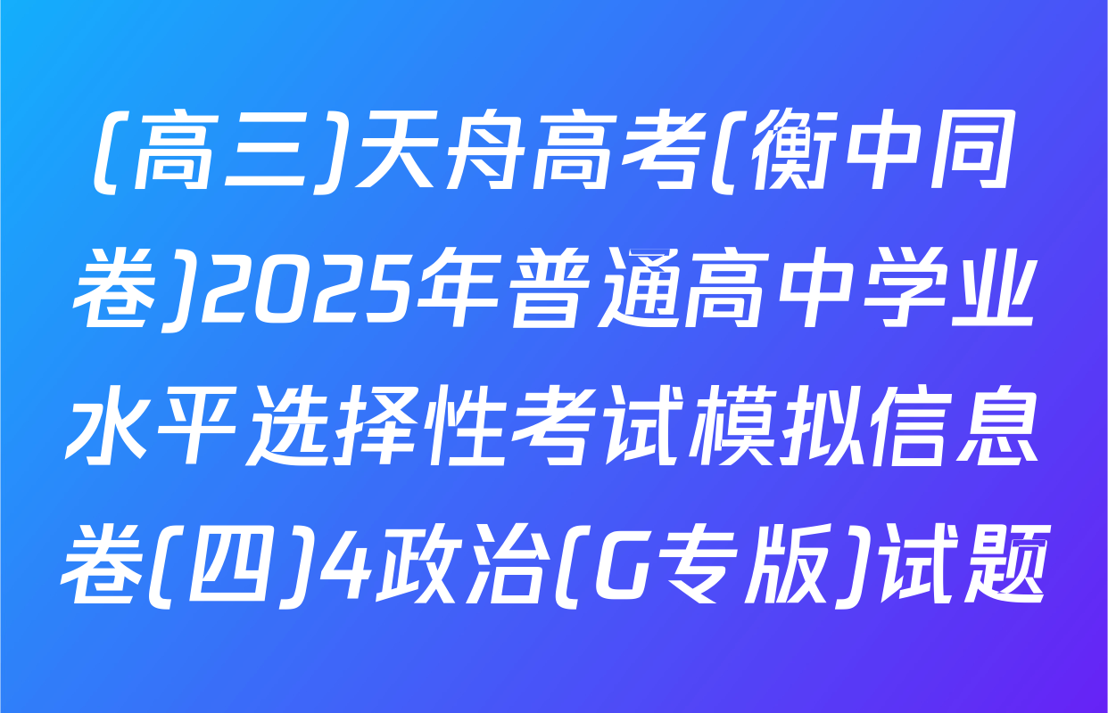 (高三)天舟高考(衡中同卷)2025年普通高中学业水平选择性考试模拟信息卷(四)4政治(G专版)试题