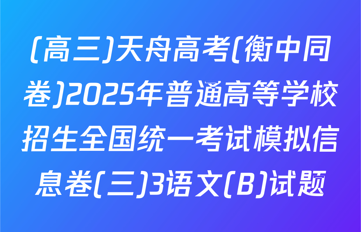 (高三)天舟高考(衡中同卷)2025年普通高等学校招生全国统一考试模拟信息卷(三)3语文(B)试题