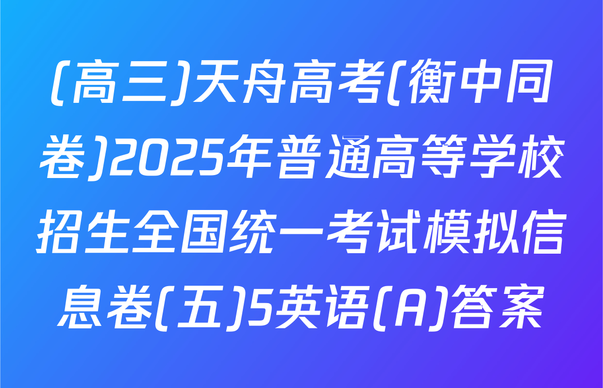 (高三)天舟高考(衡中同卷)2025年普通高等学校招生全国统一考试模拟信息卷(五)5英语(A)答案