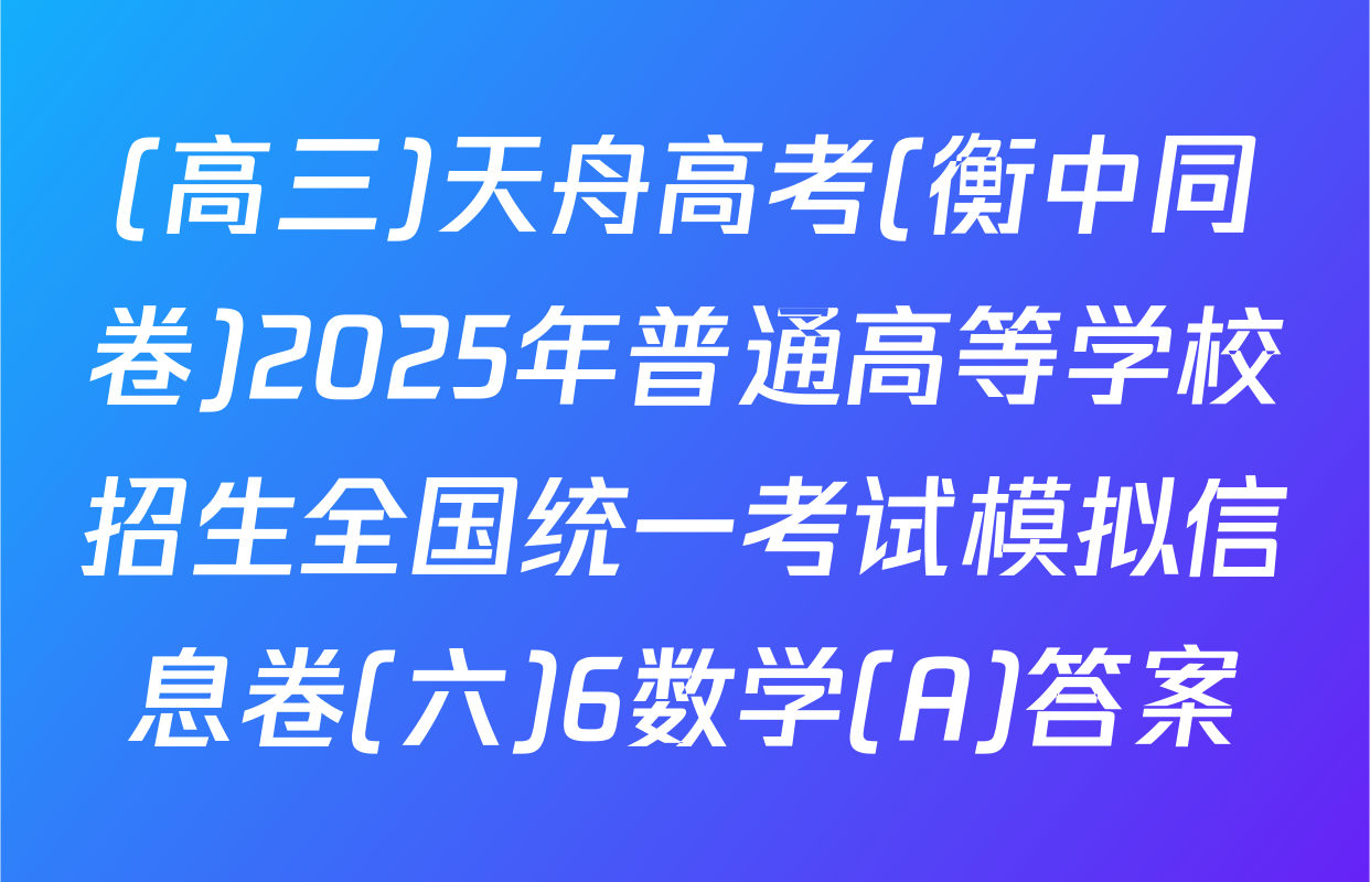 (高三)天舟高考(衡中同卷)2025年普通高等学校招生全国统一考试模拟信息卷(六)6数学(A)答案