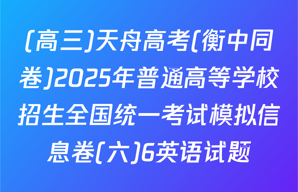 (高三)天舟高考(衡中同卷)2025年普通高等学校招生全国统一考试模拟信息卷(六)6英语试题
