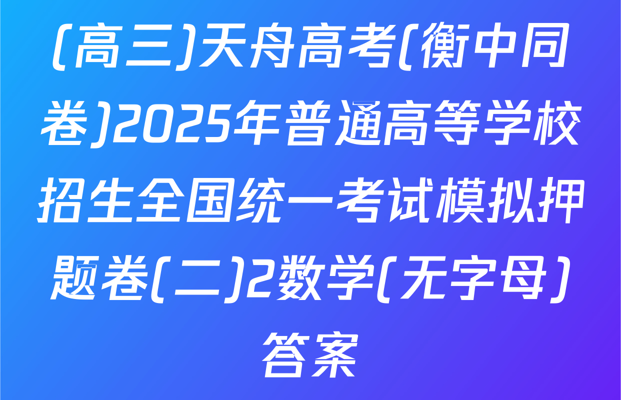 (高三)天舟高考(衡中同卷)2025年普通高等学校招生全国统一考试模拟押题卷(二)2数学(无字母)答案