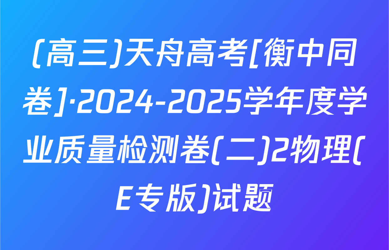 (高三)天舟高考[衡中同卷]·2024-2025学年度学业质量检测卷(二)2物理(E专版)试题