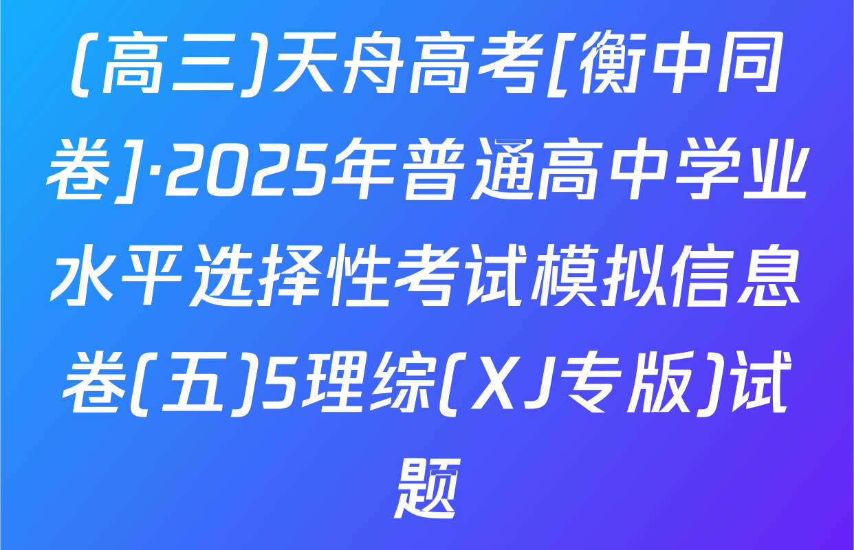 (高三)天舟高考[衡中同卷]·2025年普通高中学业水平选择性考试模拟信息卷(五)5理综(XJ专版)试题