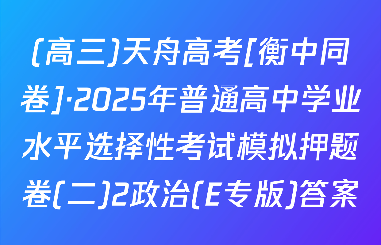 (高三)天舟高考[衡中同卷]·2025年普通高中学业水平选择性考试模拟押题卷(二)2政治(E专版)答案