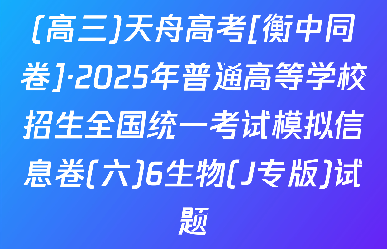 (高三)天舟高考[衡中同卷]·2025年普通高等学校招生全国统一考试模拟信息卷(六)6生物(J专版)试题