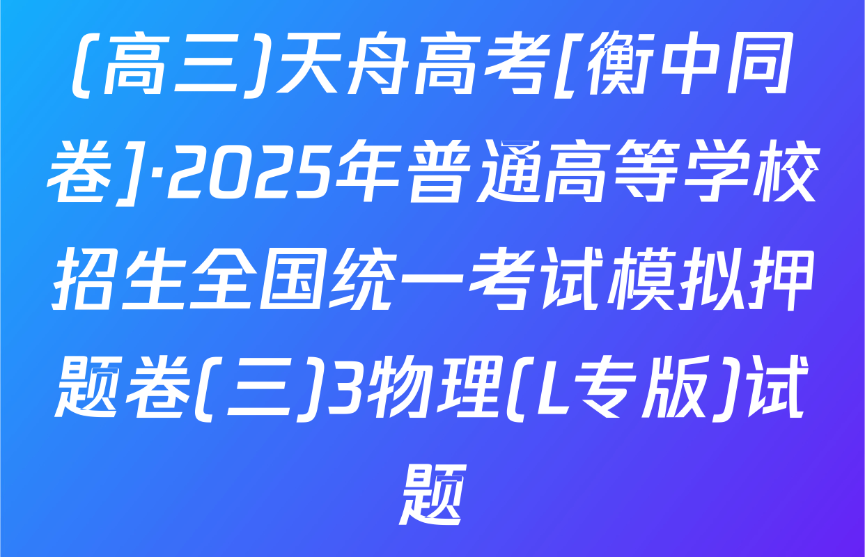 (高三)天舟高考[衡中同卷]·2025年普通高等学校招生全国统一考试模拟押题卷(三)3物理(L专版)试题