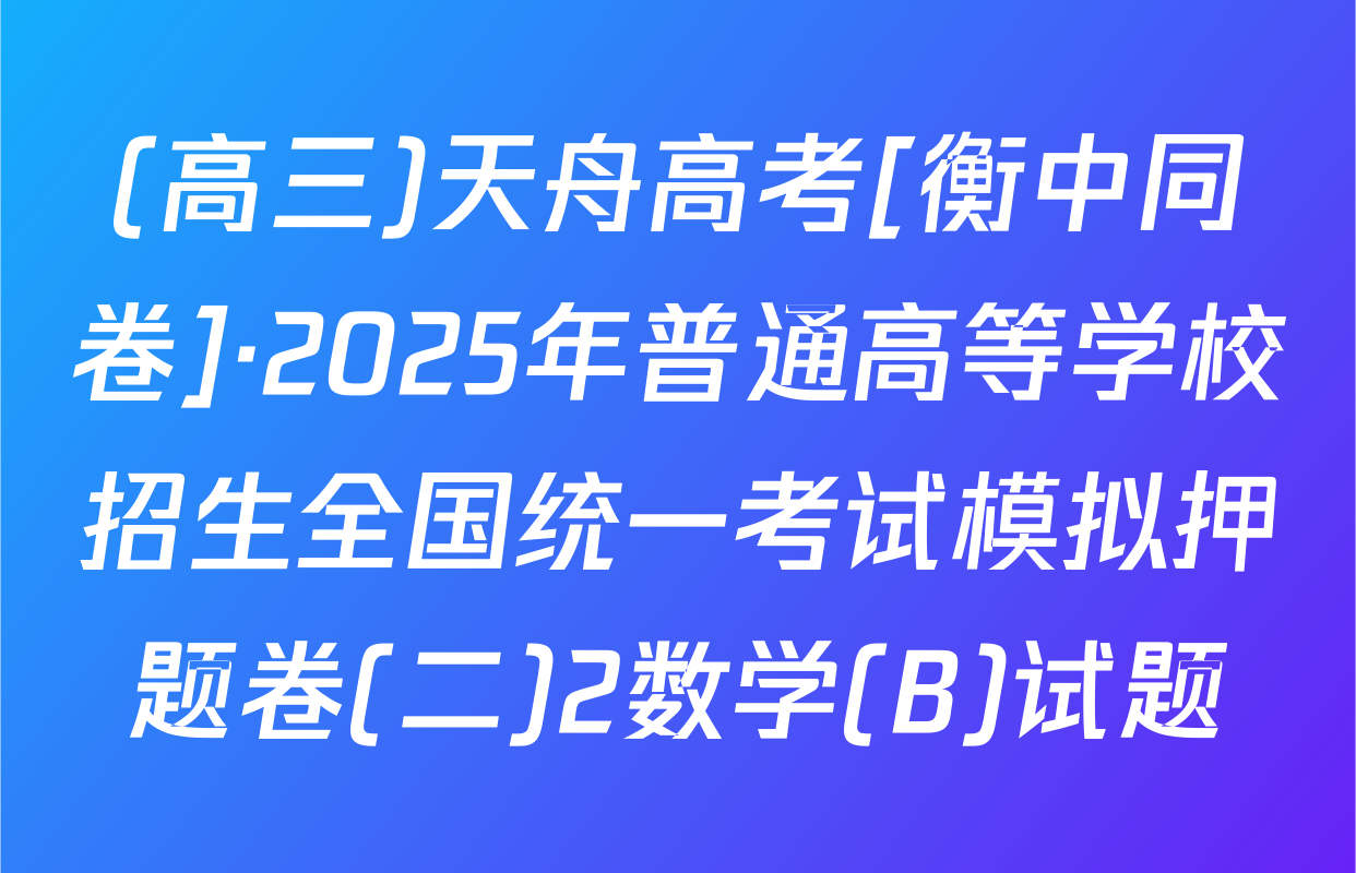 (高三)天舟高考[衡中同卷]·2025年普通高等学校招生全国统一考试模拟押题卷(二)2数学(B)试题