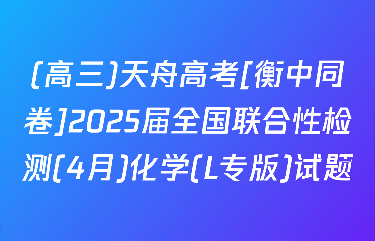(高三)天舟高考[衡中同卷]2025届全国联合性检测(4月)化学(L专版)试题