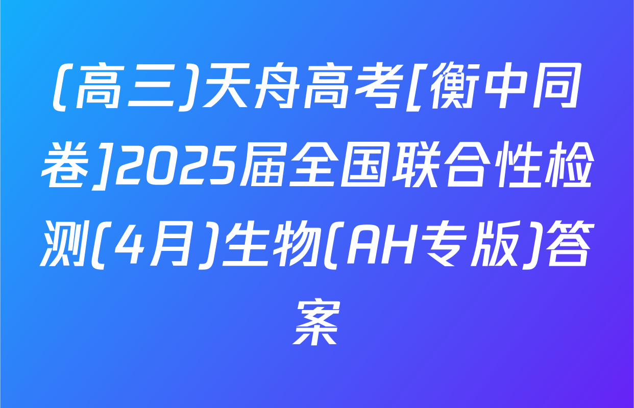 (高三)天舟高考[衡中同卷]2025届全国联合性检测(4月)生物(AH专版)答案